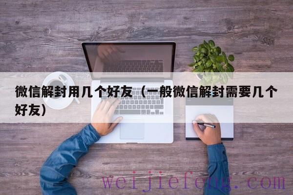 微信解封用几个好友（一般微信解封需要几个好友）