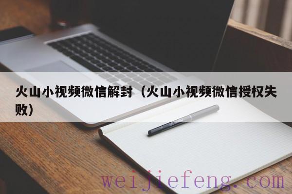 火山小视频微信解封（火山小视频微信授权失败）