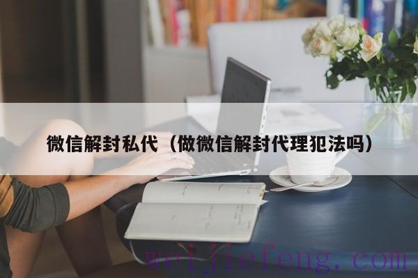 微信解封私代（做微信解封代理犯法吗）