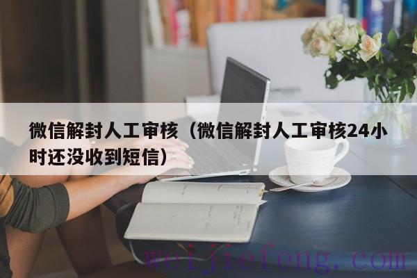 微信解封人工审核（微信解封人工审核24小时还没收到短信）