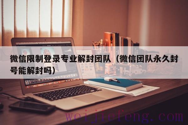 微信限制登录专业解封团队（微信团队永久封号能解封吗）