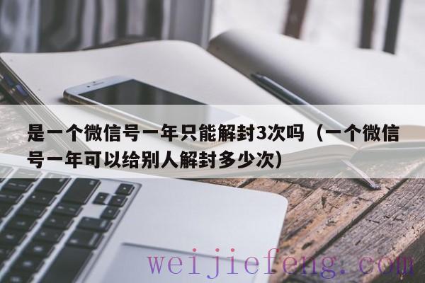 是一个微信号一年只能解封3次吗（一个微信号一年可以给别人解封多少次）