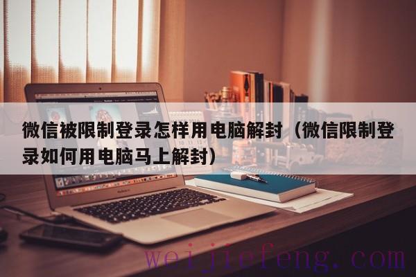 微信被限制登录怎样用电脑解封（微信限制登录如何用电脑马上解封）