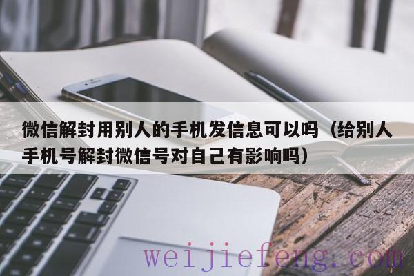 微信解封用别人的手机发信息可以吗（给别人手机号解封微信号对自己有影响吗）