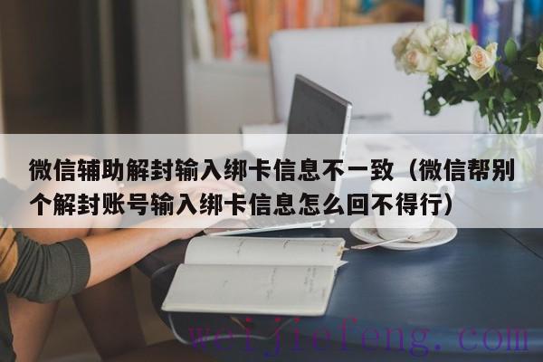 微信辅助解封输入绑卡信息不一致（微信帮别个解封账号输入绑卡信息怎么回不得行）