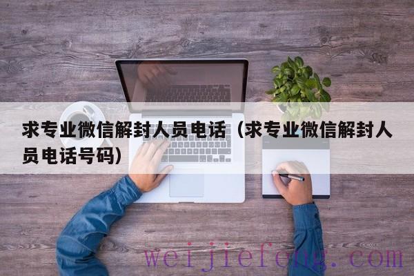 求专业微信解封人员电话（求专业微信解封人员电话号码）