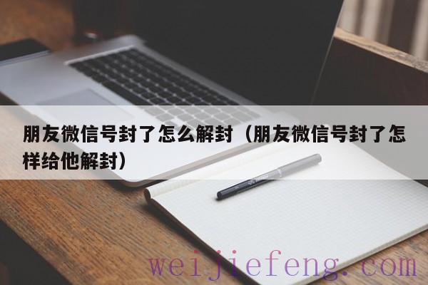 朋友微信号封了怎么解封（朋友微信号封了怎样给他解封）