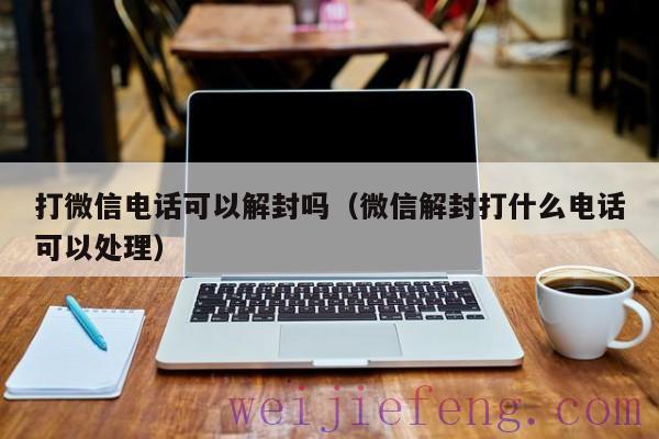 打微信电话可以解封吗（微信解封打什么电话可以处理）