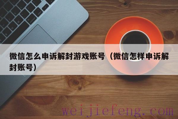 微信怎么申诉解封游戏账号（微信怎样申诉解封账号）