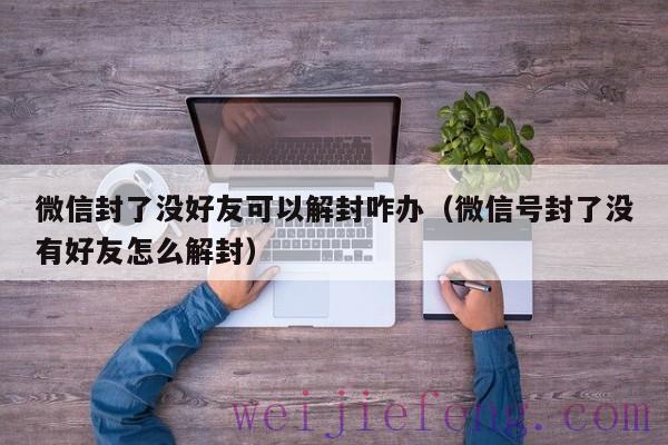 微信封了没好友可以解封咋办（微信号封了没有好友怎么解封）