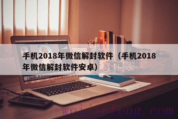 手机2018年微信解封软件（手机2018年微信解封软件安卓）