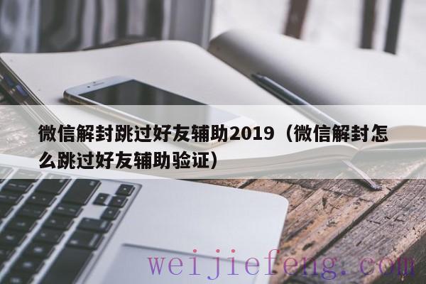 微信解封跳过好友辅助2019（微信解封怎么跳过好友辅助验证）