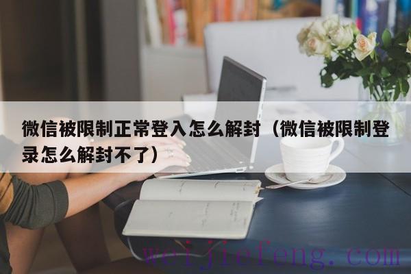 微信被限制正常登入怎么解封（微信被限制登录怎么解封不了）