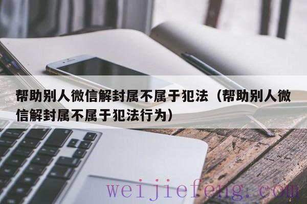 帮助别人微信解封属不属于犯法（帮助别人微信解封属不属于犯法行为）