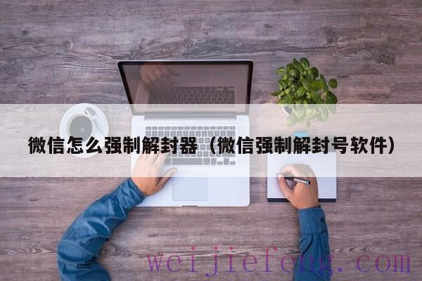 微信怎么强制解封器（微信强制解封号软件）