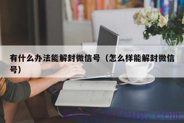 有什么办法能解封微信号（怎么样能解封微信号）