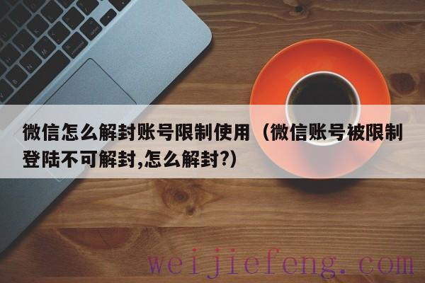 微信怎么解封账号限制使用（微信账号被限制登陆不可解封,怎么解封?）