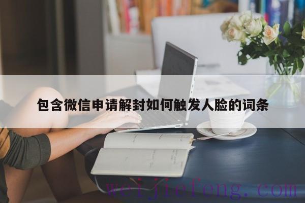 包含微信申请解封如何触发人脸的词条