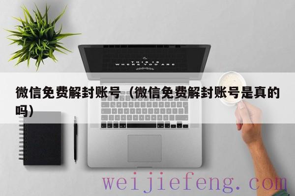 微信免费解封账号（微信免费解封账号是真的吗）