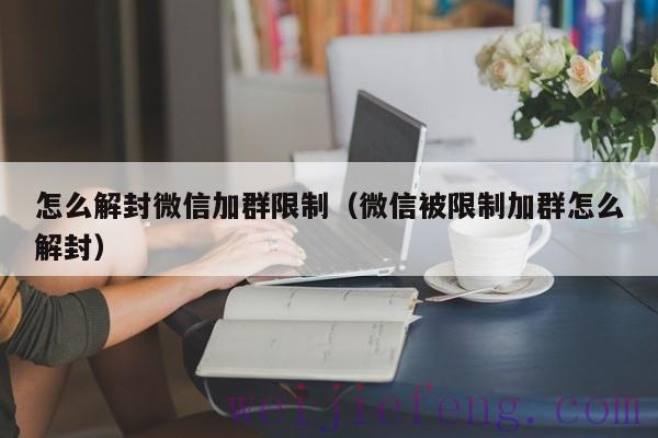 怎么解封微信加群限制（微信被限制加群怎么解封）