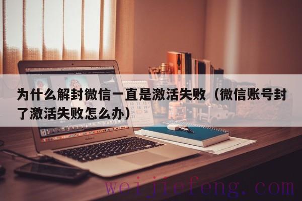 为什么解封微信一直是激活失败（微信账号封了激活失败怎么办）