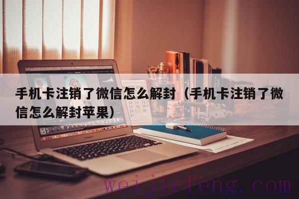 手机卡注销了微信怎么解封（手机卡注销了微信怎么解封苹果）