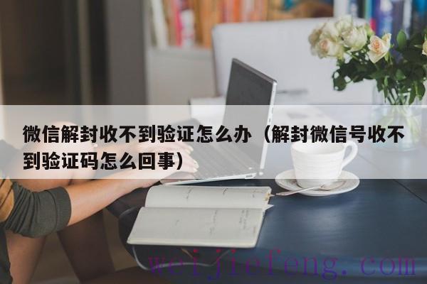 微信解封收不到验证怎么办（解封微信号收不到验证码怎么回事）