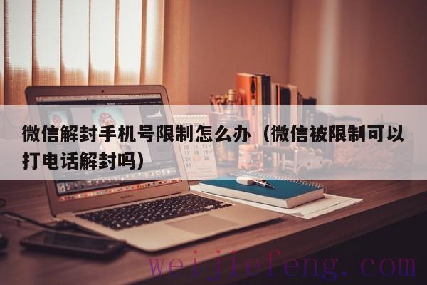 微信解封手机号限制怎么办（微信被限制可以打电话解封吗）