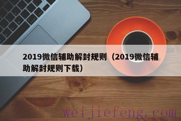 2019微信辅助解封规则（2019微信辅助解封规则下载）