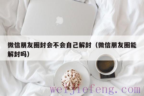 微信朋友圈封会不会自己解封（微信朋友圈能解封吗）