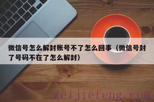 微信号怎么解封账号不了怎么回事（微信号封了号码不在了怎么解封）