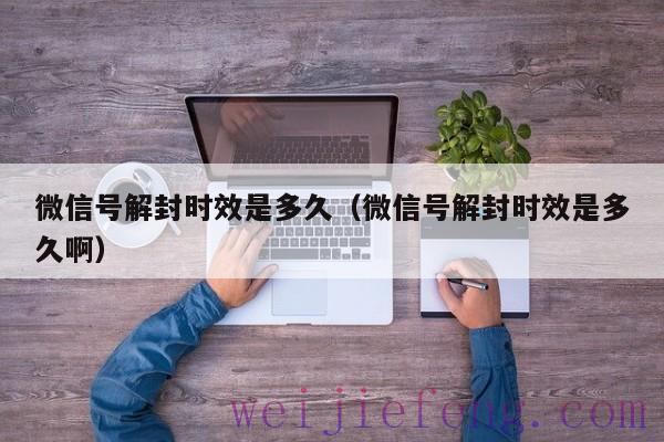 微信号解封时效是多久（微信号解封时效是多久啊）