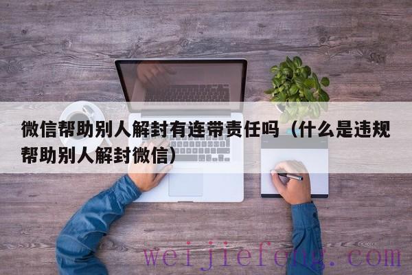 微信帮助别人解封有连带责任吗（什么是违规帮助别人解封微信）