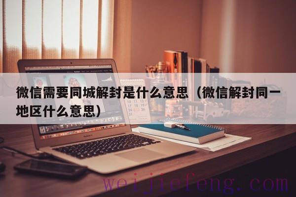 微信需要同城解封是什么意思（微信解封同一地区什么意思）