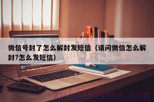 微信号封了怎么解封发短信（请问微信怎么解封?怎么发短信）