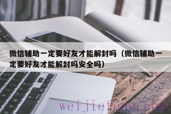 微信辅助一定要好友才能解封吗（微信辅助一定要好友才能解封吗安全吗）