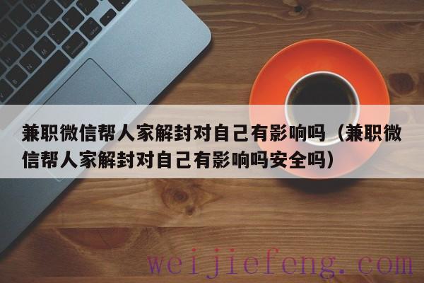 兼职微信帮人家解封对自己有影响吗（兼职微信帮人家解封对自己有影响吗安全吗）