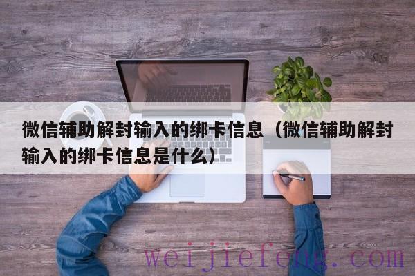 微信辅助解封输入的绑卡信息（微信辅助解封输入的绑卡信息是什么）