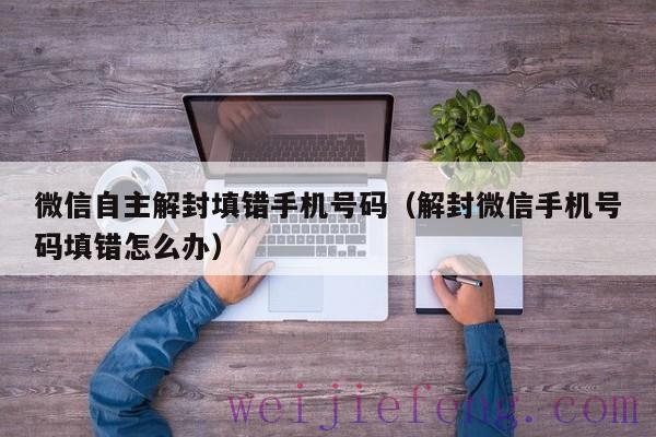 微信自主解封填错手机号码（解封微信手机号码填错怎么办）