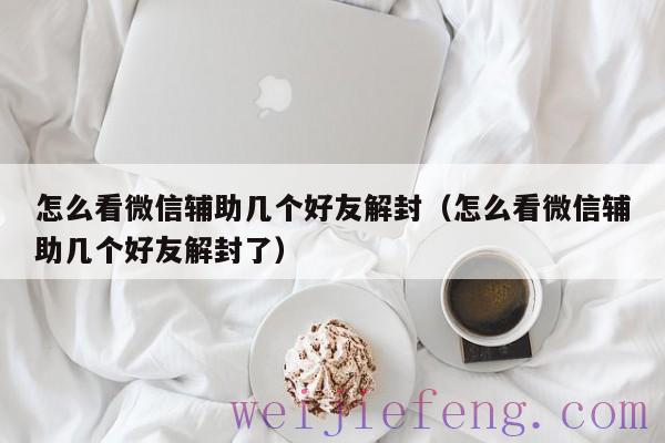 怎么看微信辅助几个好友解封（怎么看微信辅助几个好友解封了）