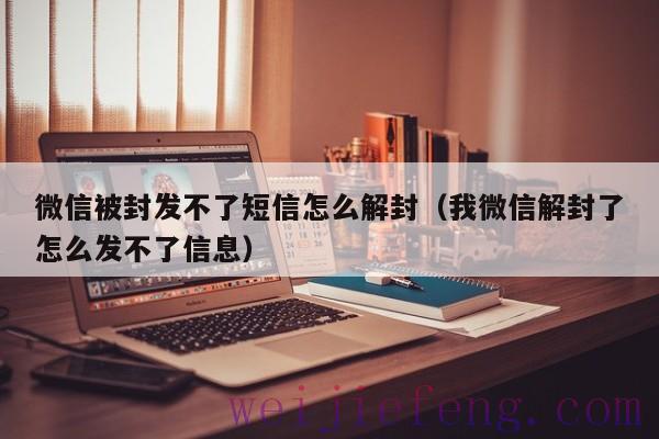 微信被封发不了短信怎么解封（我微信解封了怎么发不了信息）