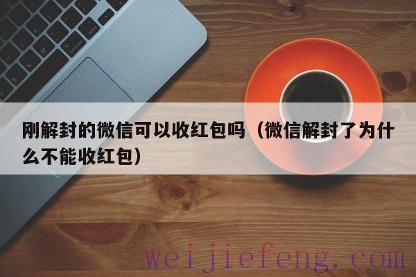 刚解封的微信可以收红包吗（微信解封了为什么不能收红包）