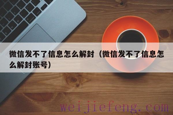 微信发不了信息怎么解封（微信发不了信息怎么解封账号）