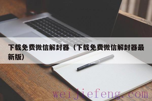 下载免费微信解封器（下载免费微信解封器最新版）