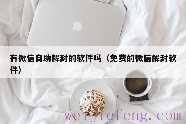 有微信自助解封的软件吗（免费的微信解封软件）