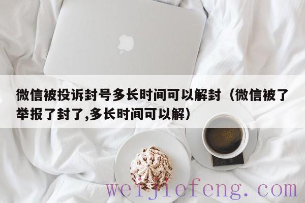 微信被投诉封号多长时间可以解封（微信被了举报了封了,多长时间可以解）