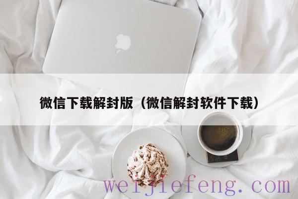 微信下载解封版（微信解封软件下载）