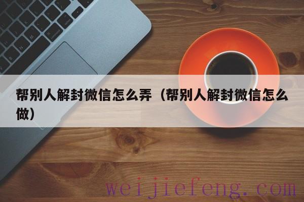 帮别人解封微信怎么弄（帮别人解封微信怎么做）