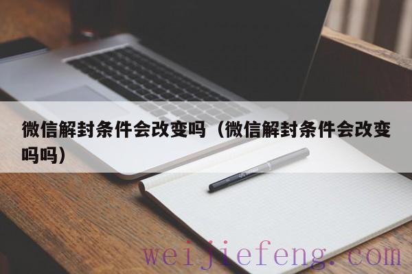 微信解封条件会改变吗（微信解封条件会改变吗吗）