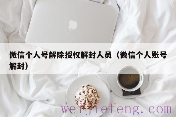 微信个人号解除授权解封人员（微信个人账号解封）